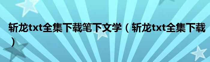 斩龙txt全集下载笔下文学（斩龙txt全集下载）