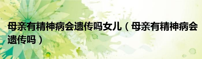 母亲有精神病会遗传吗女儿（母亲有精神病会遗传吗）