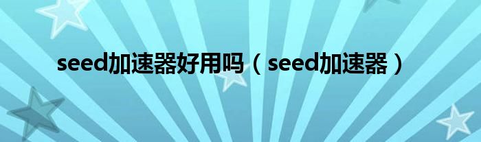 seed加速器好用吗（seed加速器）