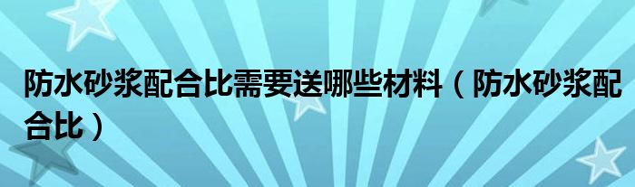 防水砂浆配合比需要送哪些材料（防水砂浆配合比）