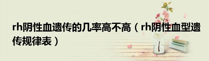 rh阴性血遗传的几率高不高（rh阴性血型遗传规律表）
