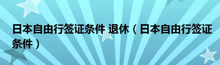 日本自由行签证条件 退休（日本自由行签证条件）