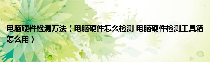 电脑硬件检测方法（电脑硬件怎么检测 电脑硬件检测工具箱怎么用）