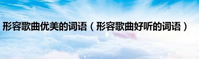 形容歌曲优美的词语（形容歌曲好听的词语）
