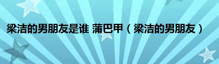 梁洁的男朋友是谁 蒲巴甲（梁洁的男朋友）