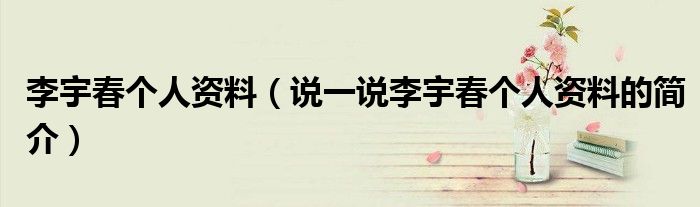 李宇春个人资料（说一说李宇春个人资料的简介）
