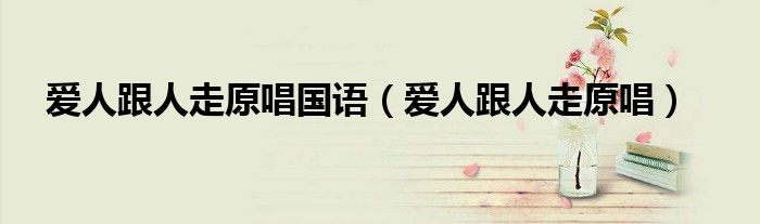 爱人跟人走原唱国语（爱人跟人走原唱）