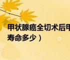 甲状腺癌全切术后甲状腺球蛋白值多少正常（甲状腺癌术后寿命多少）