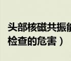 头部核磁共振能检查出什么病（头部核磁共振检查的危害）