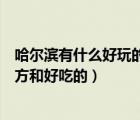 哈尔滨有什么好玩的景点和好吃的（哈尔滨有什么好玩的地方和好吃的）