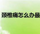 颈椎痛怎么办最好自己治疗（颈椎痛怎么办）
