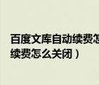 百度文库自动续费怎么关闭手机上怎样操作（百度文库自动续费怎么关闭）