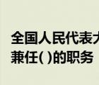 全国人民代表大会常务委员会的组成人员不得兼任( )的职务