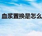 血浆置换是怎么回事（血浆置换是什么意思）