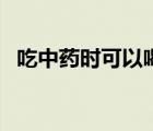 吃中药时可以喝茶吗（吃中药可以喝茶吗）
