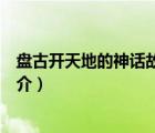 盘古开天地的神话故事（说一说盘古开天地的神话故事的简介）