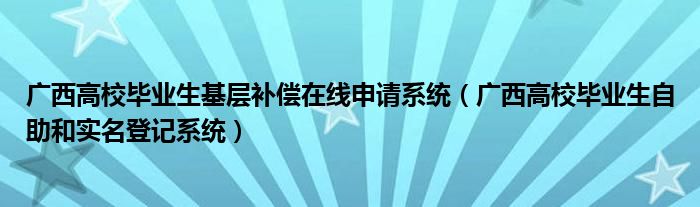 广西高校毕业生基层补偿在线申请系统（广西高校毕业生自助和实名登记系统）