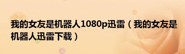 我的女友是机器人1080p迅雷（我的女友是机器人迅雷下载）