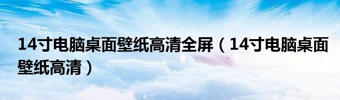 14寸电脑桌面壁纸高清全屏（14寸电脑桌面壁纸高清）