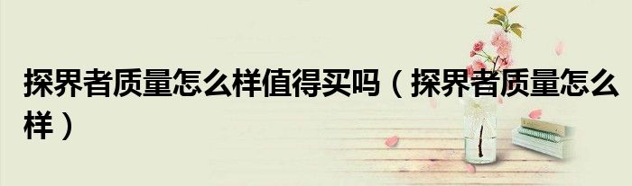 探界者质量怎么样值得买吗（探界者质量怎么样）