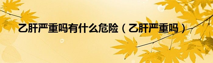 乙肝严重吗有什么危险（乙肝严重吗）