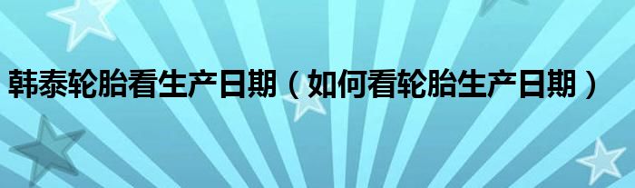 韩泰轮胎看生产日期（如何看轮胎生产日期）
