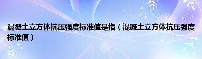 混凝土立方体抗压强度标准值是指（混凝土立方体抗压强度标准值）