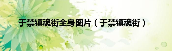 于禁镇魂街全身图片（于禁镇魂街）