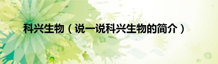科兴生物（说一说科兴生物的简介）