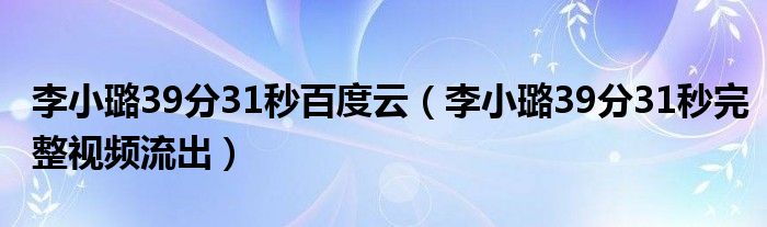 李小璐39分31秒百度云（李小璐39分31秒完整视频流出）