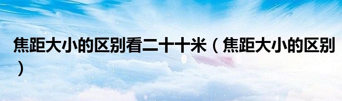 焦距大小的区别看二十十米（焦距大小的区别）