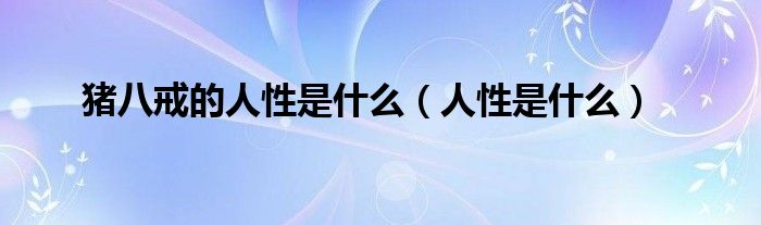 猪八戒的人性是什么（人性是什么）
