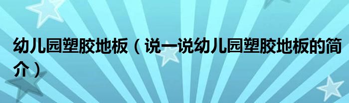 幼儿园塑胶地板（说一说幼儿园塑胶地板的简介）
