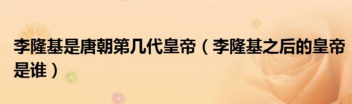 李隆基是唐朝第几代皇帝（李隆基之后的皇帝是谁）