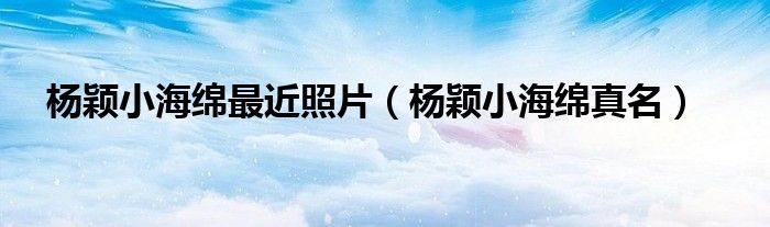 杨颖小海绵最近照片（杨颖小海绵真名）