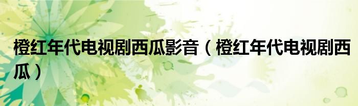橙红年代电视剧西瓜影音（橙红年代电视剧西瓜）