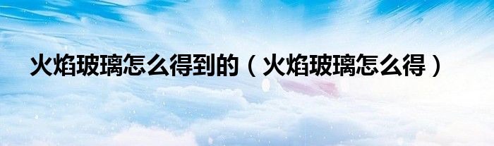 火焰玻璃怎么得到的（火焰玻璃怎么得）