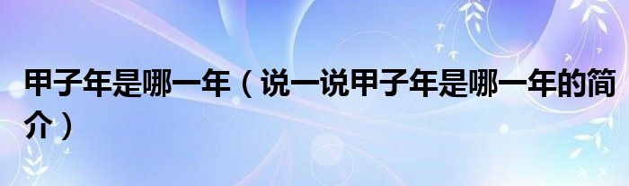 甲子年是哪一年（说一说甲子年是哪一年的简介）
