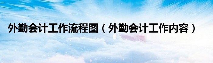 外勤会计工作流程图（外勤会计工作内容）