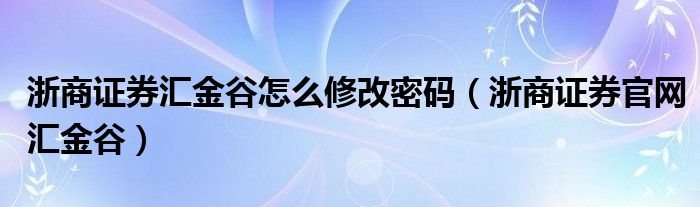浙商证券汇金谷怎么修改密码（浙商证券官网汇金谷）