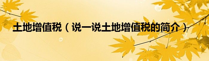 土地增值税（说一说土地增值税的简介）