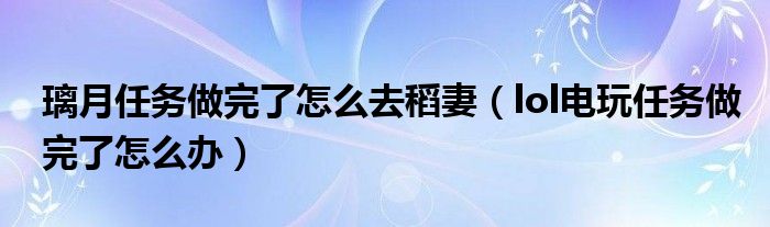 璃月任务做完了怎么去稻妻（lol电玩任务做完了怎么办）