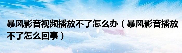 暴风影音视频播放不了怎么办（暴风影音播放不了怎么回事）