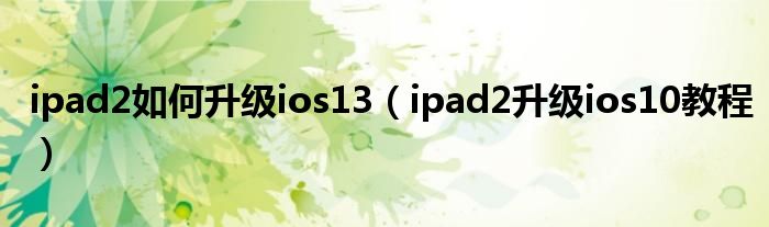 ipad2如何升级ios13（ipad2升级ios10教程）