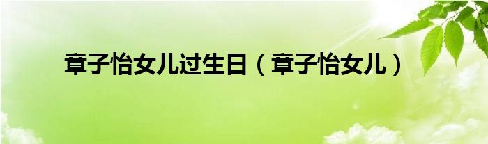 章子怡女儿过生日（章子怡女儿）