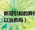 新冠引起的肺纤维化可以治愈吗（肺纤维化可以治愈吗）