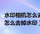 水印相机怎么去掉水印相机几个字（水印相机怎么去掉水印）