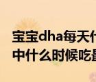 宝宝dha每天什么时间吃最好（宝宝dha一天中什么时候吃最好）
