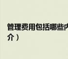 管理费用包括哪些内容（说一说管理费用包括哪些内容的简介）