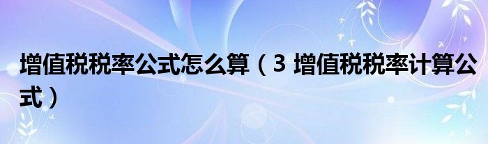 增值税税率公式怎么算（3 增值税税率计算公式）